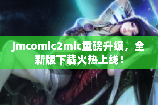 Jmcomic2mic重磅升级，全新版下载火热上线！