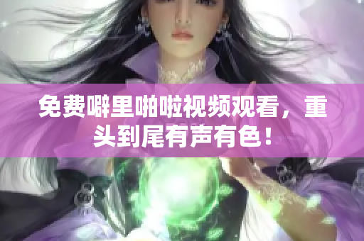 免费噼里啪啦视频观看，重头到尾有声有色！