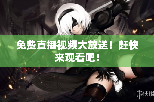 免费直播视频大放送！赶快来观看吧！