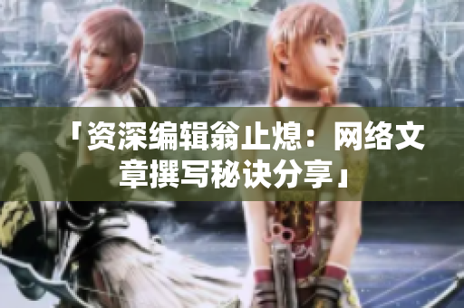 「资深编辑翁止熄：网络文章撰写秘诀分享」
