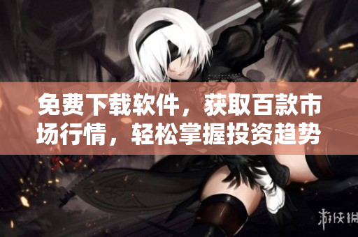 免费下载软件，获取百款市场行情，轻松掌握投资趋势