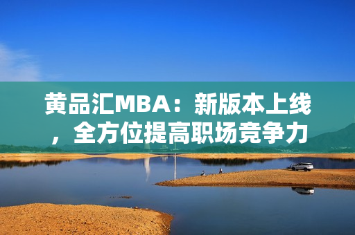 黄品汇MBA：新版本上线，全方位提高职场竞争力