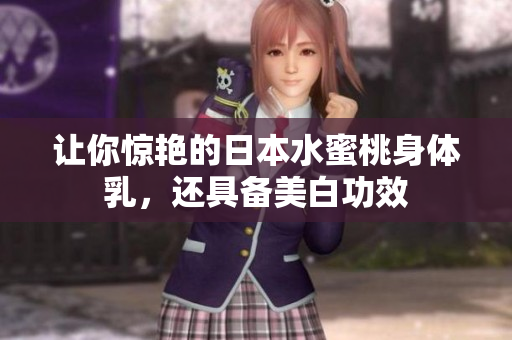 让你惊艳的日本水蜜桃身体乳，还具备美白功效