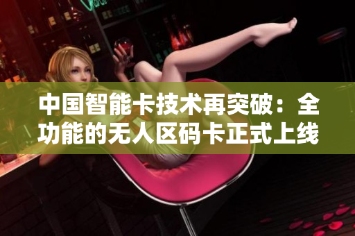 中国智能卡技术再突破：全功能的无人区码卡正式上线