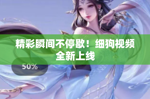 精彩瞬间不停歇！细狗视频全新上线