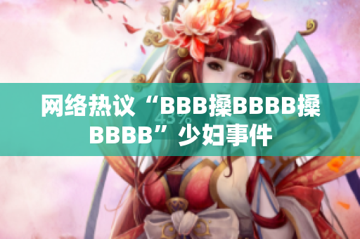 网络热议“BBB搡BBBB搡BBBB”少妇事件