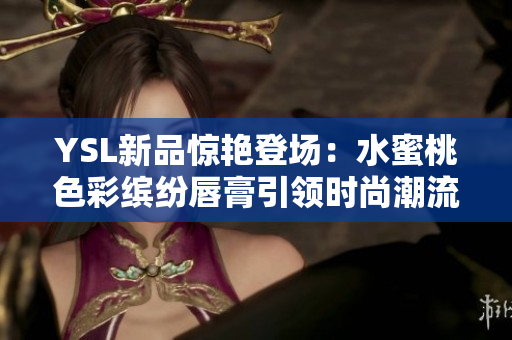 YSL新品惊艳登场：水蜜桃色彩缤纷唇膏引领时尚潮流