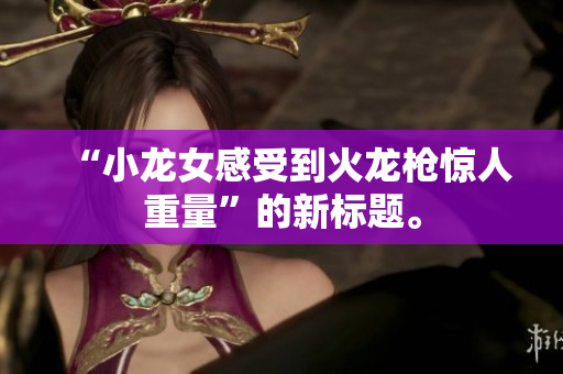 “小龙女感受到火龙枪惊人重量”的新标题。