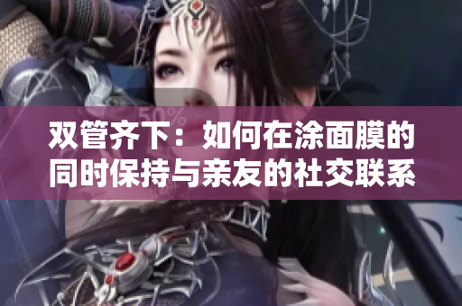 双管齐下：如何在涂面膜的同时保持与亲友的社交联系