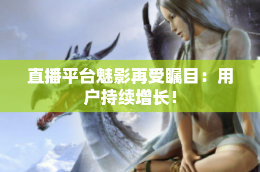 直播平台魅影再受瞩目：用户持续增长！