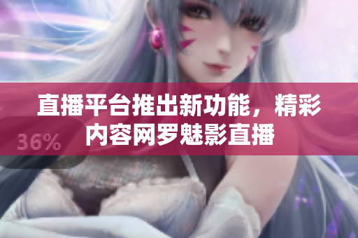 直播平台推出新功能，精彩内容网罗魅影直播