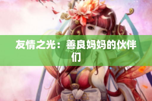友情之光：善良妈妈的伙伴们
