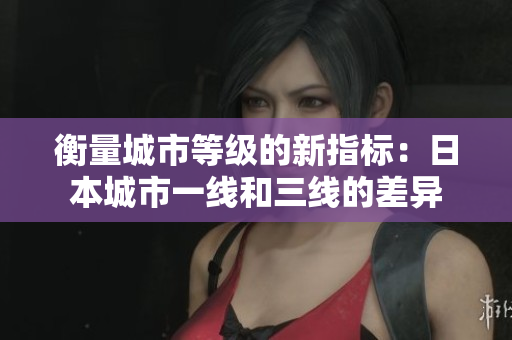 衡量城市等级的新指标：日本城市一线和三线的差异