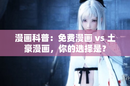 漫画科普：免费漫画 vs 土豪漫画，你的选择是？