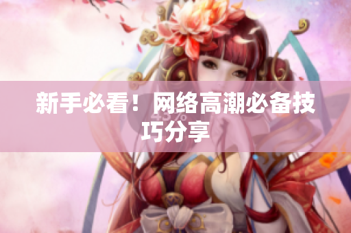 新手必看！网络高潮必备技巧分享