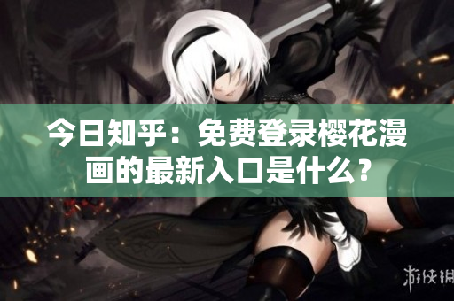 今日知乎：免费登录樱花漫画的最新入口是什么？