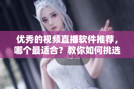 优秀的视频直播软件推荐，哪个最适合？教你如何挑选！