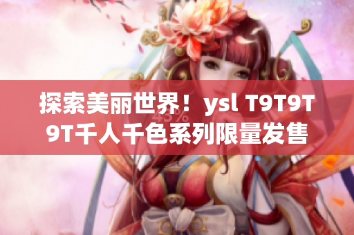 探索美丽世界！ysl T9T9T9T千人千色系列限量发售
