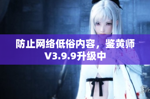 防止网络低俗内容，鉴黄师V3.9.9升级中