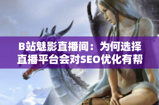 B站魅影直播间：为何选择直播平台会对SEO优化有帮助？