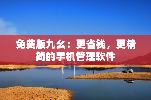 免费版九幺：更省钱，更精简的手机管理软件