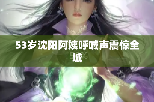 53岁沈阳阿姨呼喊声震惊全城