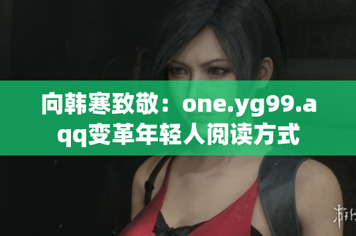 向韩寒致敬：one.yg99.aqq变革年轻人阅读方式