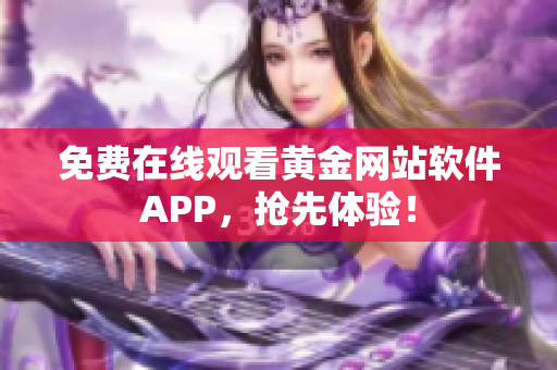 免费在线观看黄金网站软件APP，抢先体验！