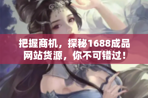 把握商机，探秘1688成品网站货源，你不可错过！