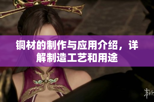 铜材的制作与应用介绍，详解制造工艺和用途