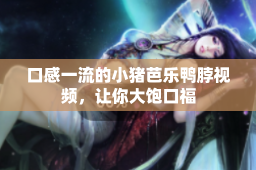 口感一流的小猪芭乐鸭脖视频，让你大饱口福