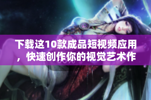 下载这10款成品短视频应用，快速创作你的视觉艺术作品！