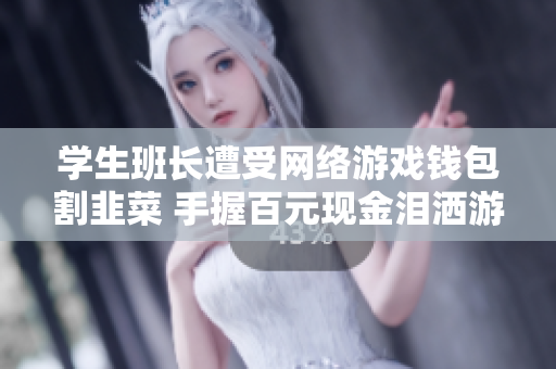 学生班长遭受网络游戏钱包割韭菜 手握百元现金泪洒游戏厅