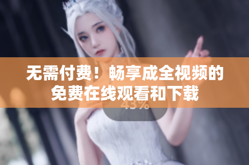 无需付费！畅享成全视频的免费在线观看和下载