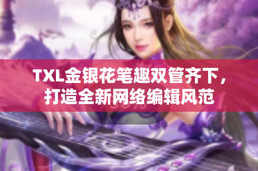 TXL金银花笔趣双管齐下，打造全新网络编辑风范