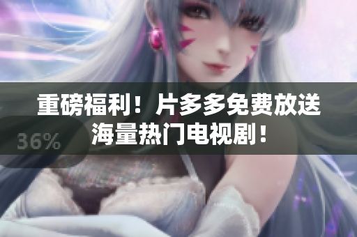 重磅福利！片多多免费放送海量热门电视剧！