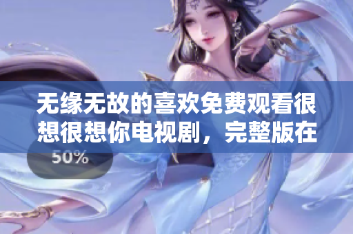 无缘无故的喜欢免费观看很想很想你电视剧，完整版在线等你看
