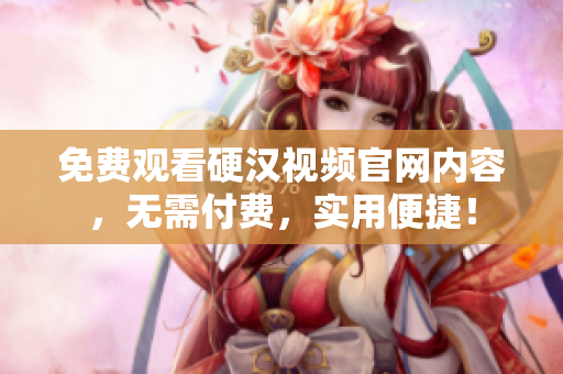 免费观看硬汉视频官网内容，无需付费，实用便捷！