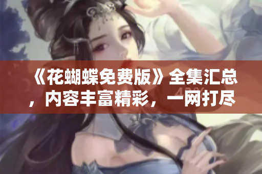 《花蝴蝶免费版》全集汇总，内容丰富精彩，一网打尽！
