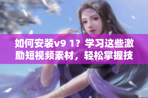 如何安装v9 1？学习这些激励短视频素材，轻松掌握技巧！