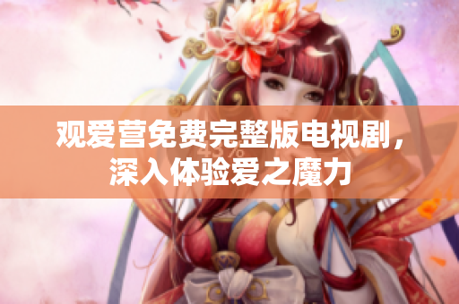 观爱营免费完整版电视剧，深入体验爱之魔力