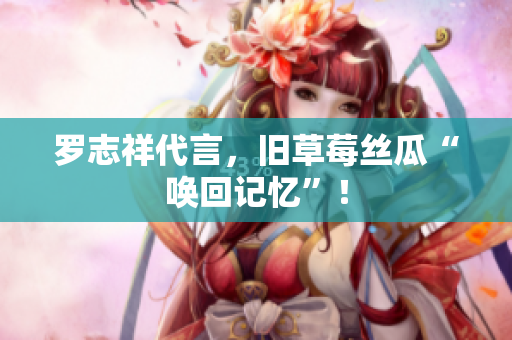 罗志祥代言，旧草莓丝瓜“唤回记忆”！