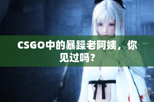 CSGO中的暴躁老阿姨，你见过吗？