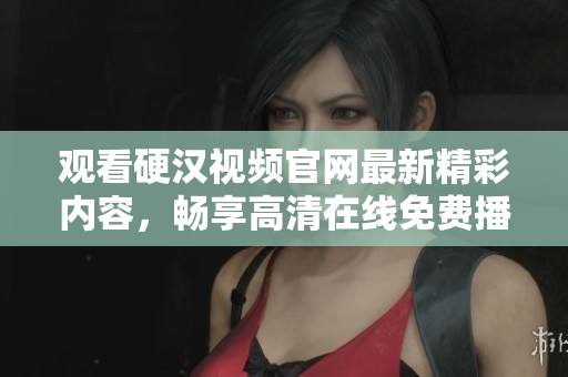 观看硬汉视频官网最新精彩内容，畅享高清在线免费播放