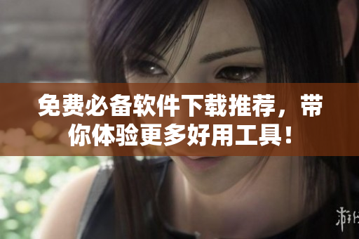 免费必备软件下载推荐，带你体验更多好用工具！