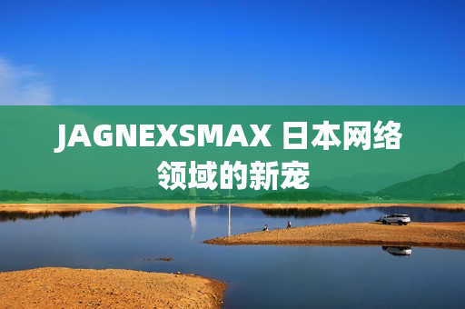 JAGNEXSMAX 日本网络领域的新宠