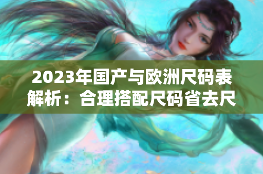 2023年国产与欧洲尺码表解析：合理搭配尺码省去尺码焦虑