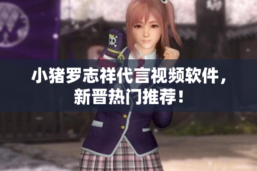 小猪罗志祥代言视频软件，新晋热门推荐！