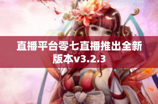 直播平台零七直播推出全新版本v3.2.3