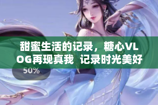 甜蜜生活的记录，糖心VLOG再现真我  记录时光美好瞬间，糖心VLOG展现真我